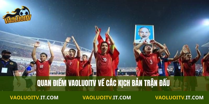 Quan điểm Vaoluoitv về các kịch bản trận đấu