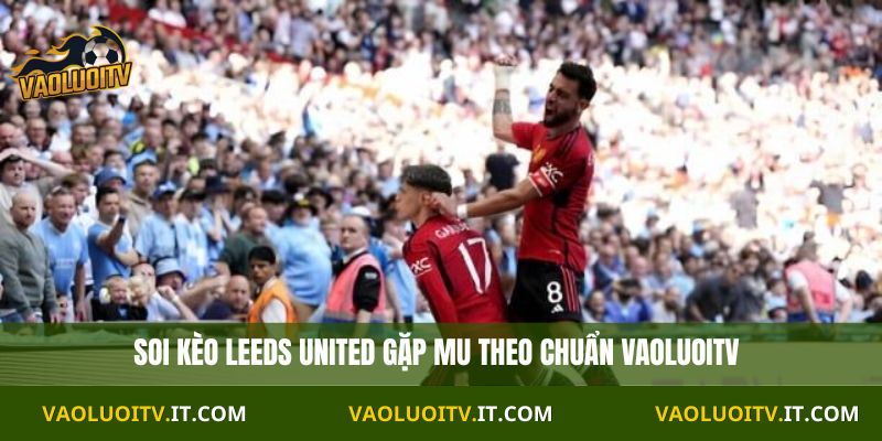 Soi kèo Leeds United gặp MU theo chuẩn Vaoluoitv